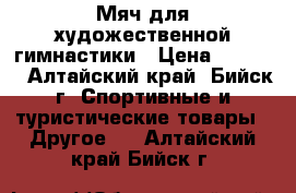 Мяч для художественной гимнастики › Цена ­ 1 500 - Алтайский край, Бийск г. Спортивные и туристические товары » Другое   . Алтайский край,Бийск г.